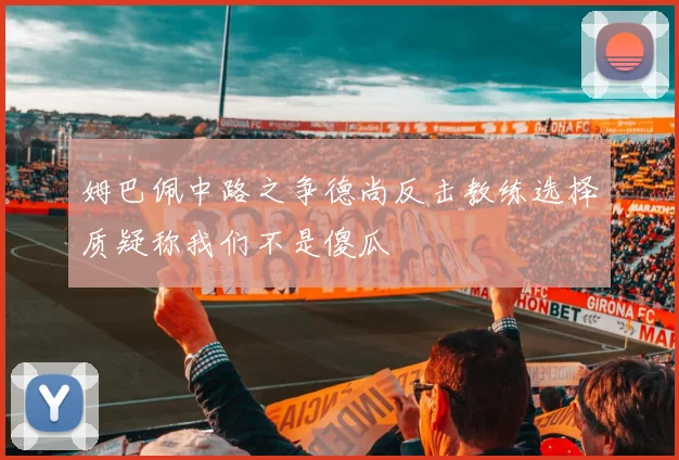 姆巴佩中路之争德尚反击教练选择质疑称我们不是傻瓜