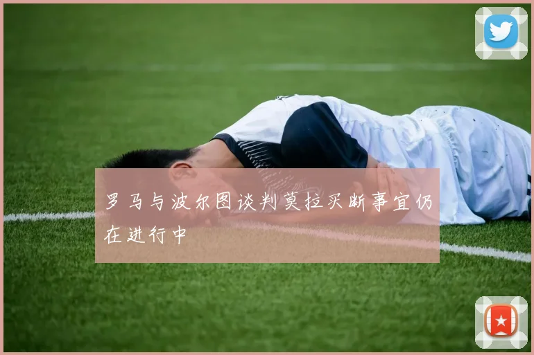 罗马与波尔图谈判莫拉买断事宜仍在进行中