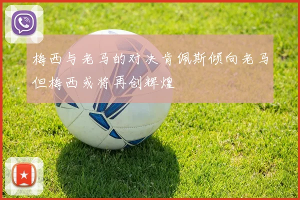 梅西与老马的对决肯佩斯倾向老马但梅西或将再创辉煌