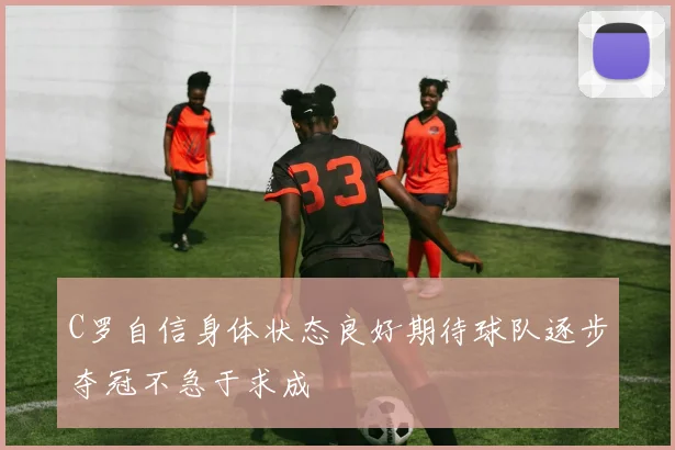 C罗自信身体状态良好期待球队逐步夺冠不急于求成