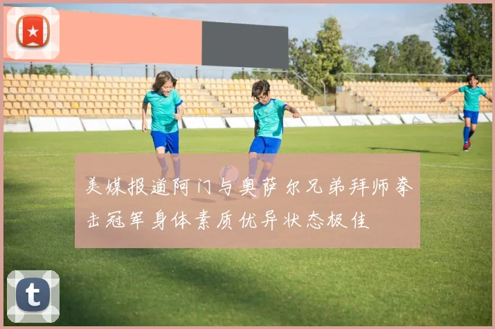 美媒报道阿门与奥萨尔兄弟拜师拳击冠军身体素质优异状态极佳