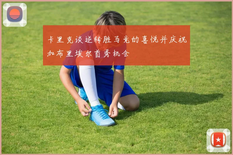 卡里克谈逆转胜马竞的喜悦并庆祝加布里埃尔首秀机会