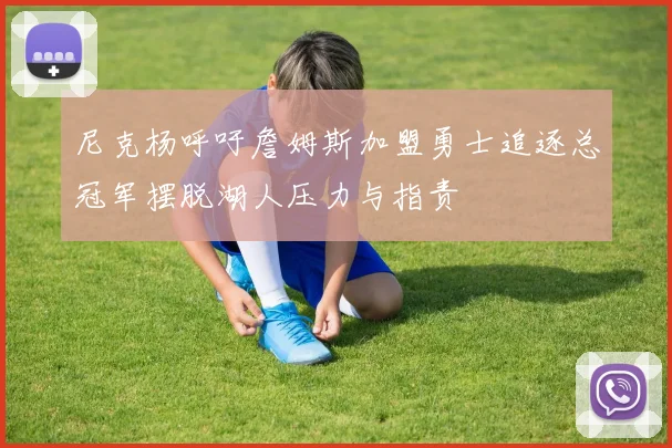 尼克杨呼吁詹姆斯加盟勇士追逐总冠军摆脱湖人压力与指责
