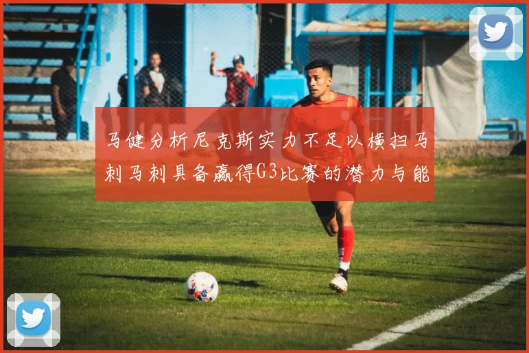 马健分析尼克斯实力不足以横扫马刺马刺具备赢得G3比赛的潜力与能力