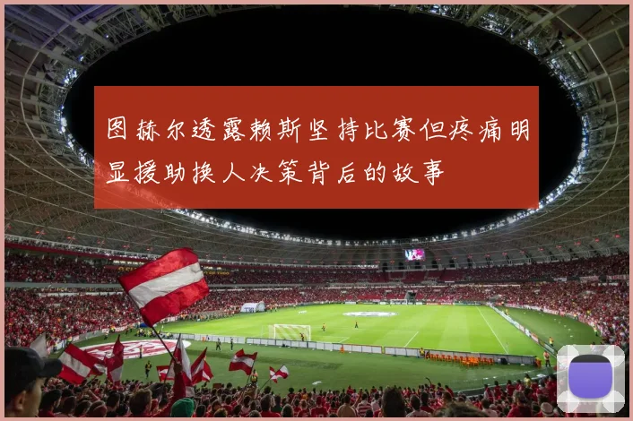 图赫尔透露赖斯坚持比赛但疼痛明显援助换人决策背后的故事