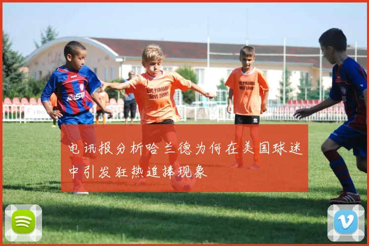 电讯报分析哈兰德为何在美国球迷中引发狂热追捧现象