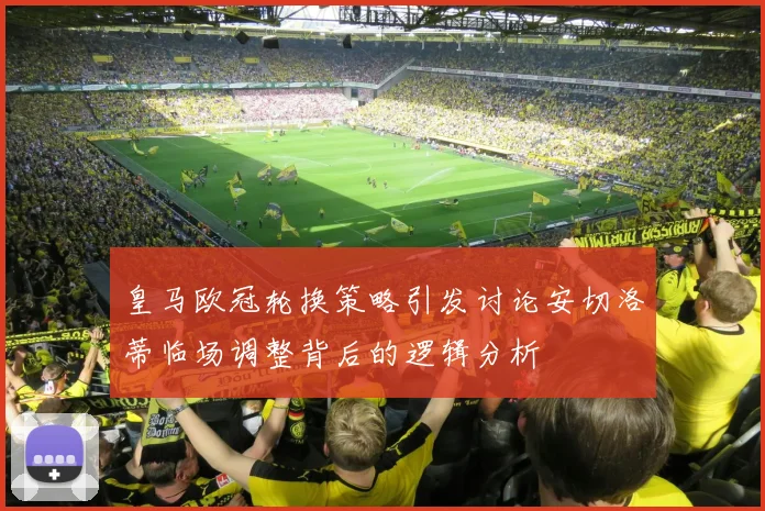 皇马欧冠轮换策略引发讨论安切洛蒂临场调整背后的逻辑分析